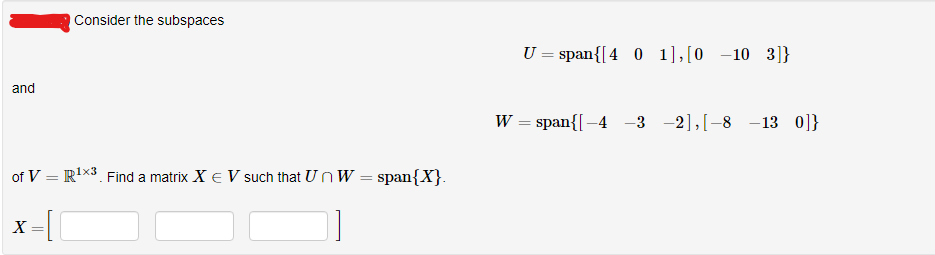 and
Consider the subspaces
of VR¹X3. Find a matrix X € V such that UnW = span{X}.
1x3
=
X [
=
U = span{[4 0 1],[0 -10 3]}
W = span{[-4 -3 -2],[-8 -13 0]}