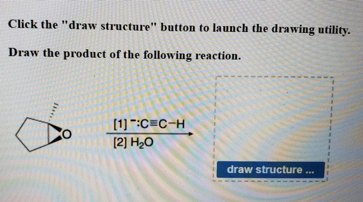 Click the "draw structure" button to launch the drawing utility.
Draw the product of the following reaction.
[1]:C=C-H
[2] H20
draw structure ...

