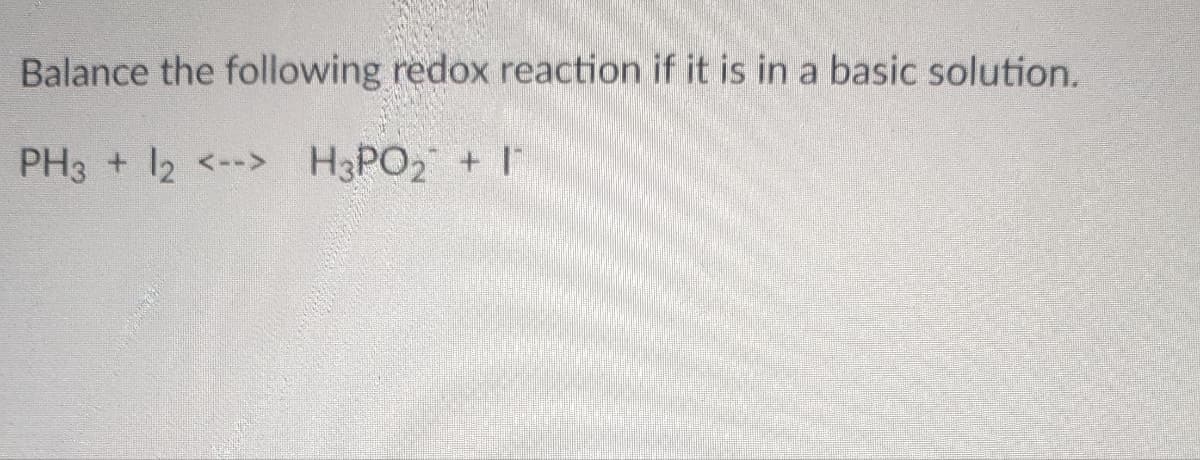 Balance the following redox reaction if it is in a basic solution.
PH3 + 12 <-> H3PO₂ + I