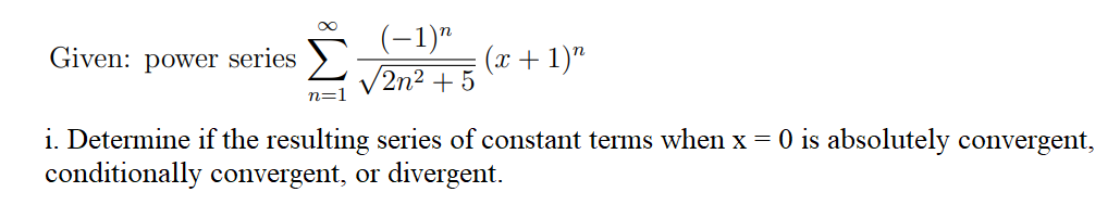 (-1)"
Given: power series
(x + 1)"
2n2 + 5
i. Determine if the resulting series of constant terms when x = 0 is absolutely convergent,
conditionally convergent, or divergent.
