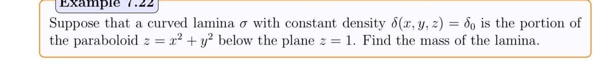 Examplè
Suppose that a curved lamina o with constant density 8(x, y, z) = do is the portion of
the paraboloid z =
.22
x² + y? below the plane z = 1. Find the mass of the lamina.
