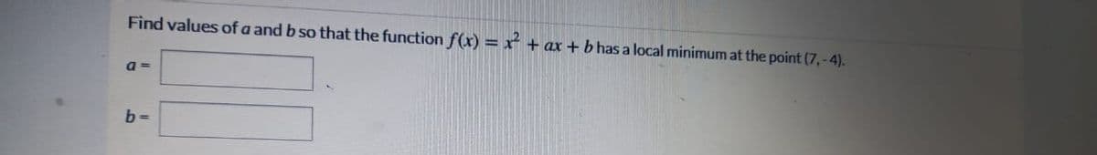 Find values of a and b so that the function f(x) = x + ax + b has a local minimum at the point (7,-4).
a =
b =
