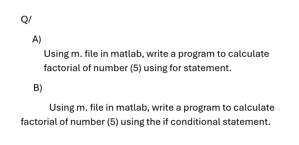 ỡ
A)
B)
Using m. file in matlab, write a program to calculate
factorial of number (5) using for statement.
Using m. file in matlab, write a program to calculate
factorial of number (5) using the if conditional statement.