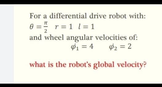 For a differential drive robot with:
0 = ² r =1 l = 1
2
and wheel angular velocities of:
$1 = 4 42 = 2
what is the robot's global velocity?