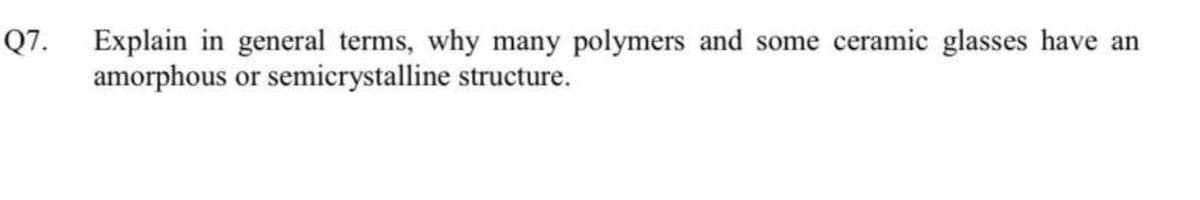 Q7.
Explain in general terms, why many polymers and some ceramic glasses have an
amorphous
or semicrystalline structure.