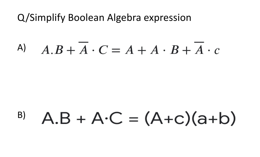 Q/Simplify Boolean Algebra expression
A)
B)
A.B + A·C = A + A · B +Ā · c
A.B + A.C = (A+c)(a+b)