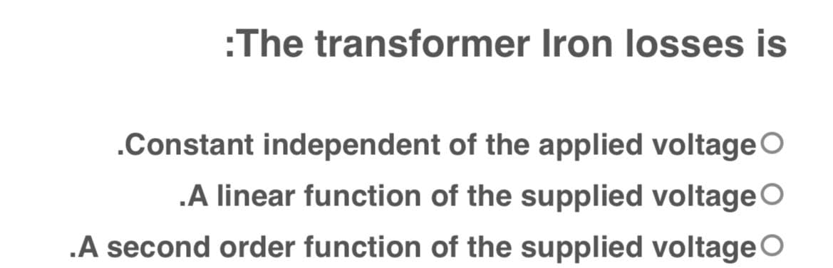 :The transformer Iron losses is
.Constant independent of the applied voltage O
.A linear function of the supplied voltageO
.A second order function of the supplied voltageO
