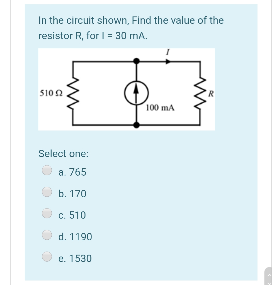 In the circuit shown, Find the value of the
resistor R, for| = 30 mA.
510 Ω
100 mA
Select one:
а. 765
b. 170
c. 510
d. 1190
e. 1530
