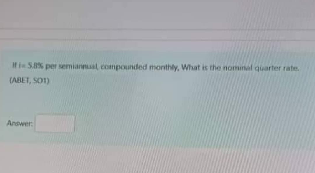 If i 5.8% per semiannual, compounded monthly, What is the nominal quarter rate.
(ABET, SO1)
Answer:
