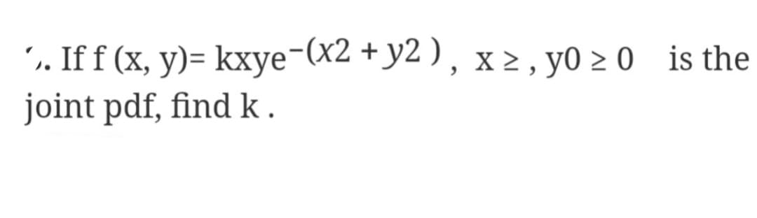 ´,. If f (x, y)=
joint pdf, find k.
kxye-(x2 + y2), x ≥, y0 ≥ 0 is the