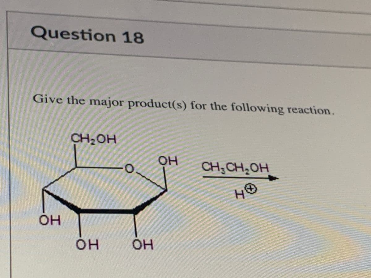 Question 18
Give the major product(s) for the following reaction.
CH2OH
он
CH;CH,OH
он
он
он
