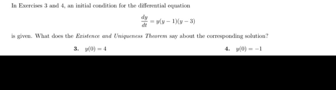 In Exercises 3 and 4, an initial condition for the differential equation
dy
y(y – 1)(y – 3)
dt
is given. What does the Existence and Uniqueness Theorem say about the corresponding solution?
3. y(0) = 4
4. y(0) = -1
