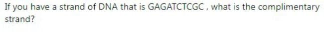 If you have a strand of DNA that is GAGATCTCGC, what is the complimentary
strand?
