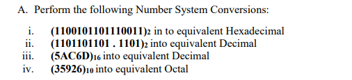 A. Perform the following Number System Conversions:
(1100101101110011)2 in to equivalent Hexadecimal
ii.
i.
(1101101101 . 1101)2 into equivalent Decimal
(5AC6D)16 into equivalent Decimal
iv.
111.
(35926)10 into equivalent Octal
