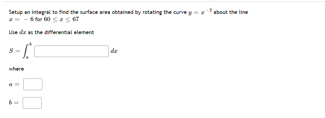 Setup an integral to find the surface area obtained by rotating the curve y = x
-2
about the line
x =
6 for 60 < x < 67
Use dx as the differential element
S =
dx
a
where
а —
b =
00
