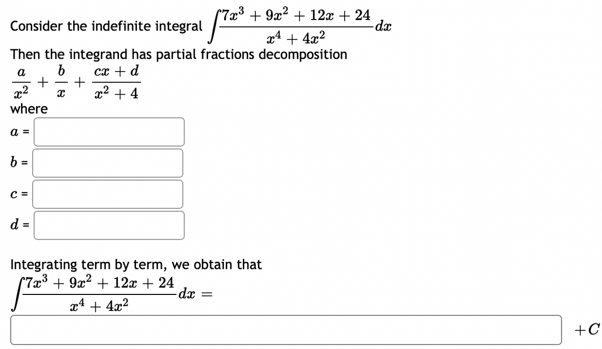 7x³ + 9x2 + 12x + 24
-dx
Consider the indefinite integral
x4 + 4x2
Then the integrand has partial fractions decomposition
a
b
cx + d
x2
x2 + 4
where
a =
b =
C =
d =
Integrating term by term, we obtain that
(7æ³ + 9x² + 12x + 24
-dx
x4 + 4x2
+C
