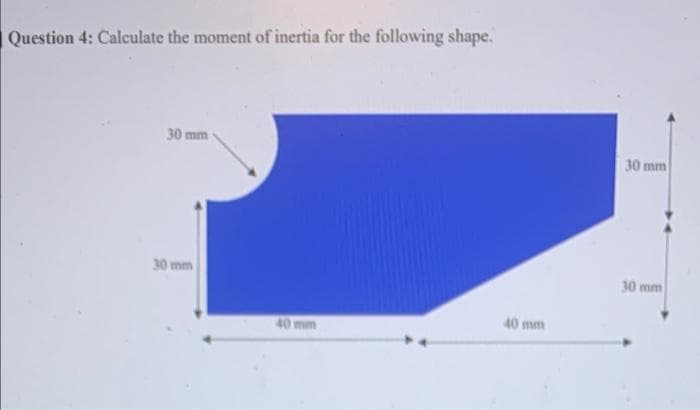 Question 4: Calculate the moment of inertia for the following shape.
30 mm
30 mm
30 mm
30 mm
40 mm
40 mm
