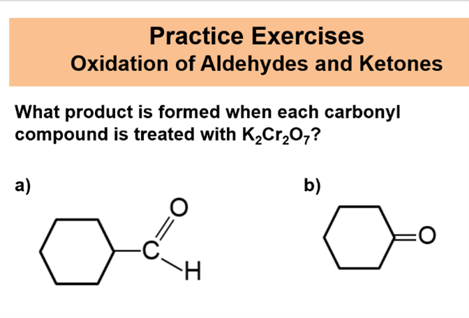 Practice Exercises
Oxidation of Aldehydes and Ketones
What product is formed when each carbonyl
compound is treated with K,Cr,0,?
a)
b)
