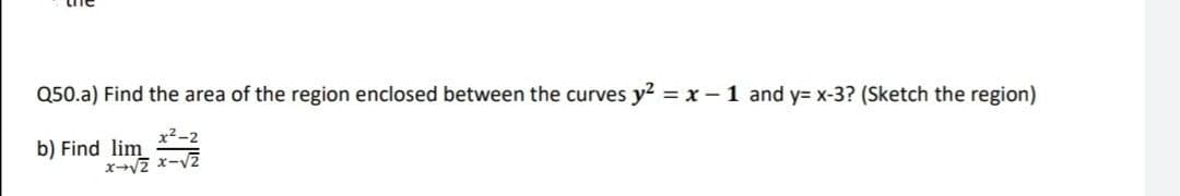 Q50.a) Find the area of the region enclosed between the curves y2 = x - 1 and y= x-3? (Sketch the region)
x²-2
lim
b) Find
