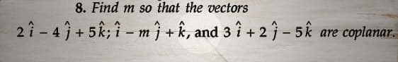 8. Find m so that the vectors
21-41+5k; i-mj+k, and 3 1 + 21-5k are coplanar.