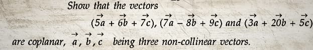 Show that the vectors
(5a +67
+7c), (7a - 8b -
8b + 9c) and (3a + 20b + 5c)
→ →→
are coplanar, a, b, c being three non-collinear vectors.