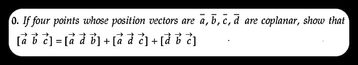 0. If four points whose position vectors are a, b, c, d are coplanar, show that
[a b c] = [à à b] + [à à č] + [à b c]