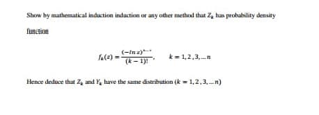 Show by mathematical induction induction or any other method that Z, has probahility density
function
(-In z)
(k- 1)!
f(2) =
k = 1,2,3, n
Hence deduce that 2, and Y, have the same distribution (k = 1,2,3,.n)
