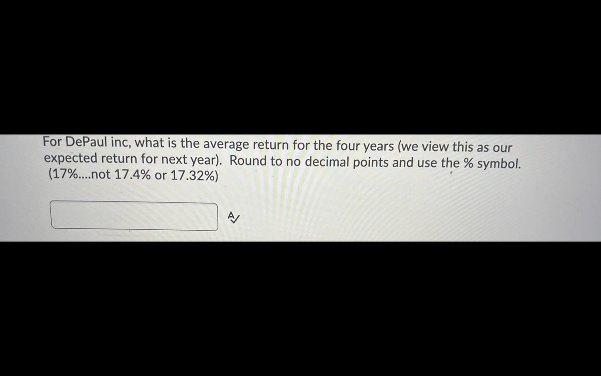 For DePaul inc, what is the average return for the four years (we view this as our
expected return for next year). Round to no decimal points and use the % symbol.
(17%...not 17.4% or 17.32%)
