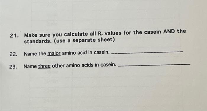 21. Make sure you calculate all R, values for the casein AND the
standards. (use a separate sheet)
22. Name the maior amino acid in casein.
23. Name three other amino acids in casein.
