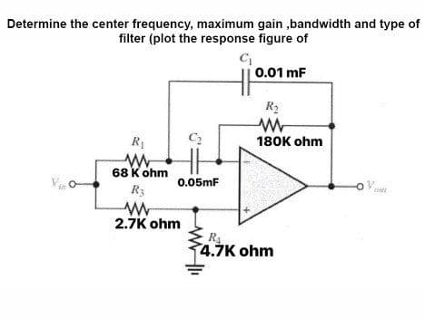 Determine the center frequency, maximum gain,bandwidth and type of
filter (plot the response figure of
C₁
Vin
R₁
www
68 K ohm
R3
2.7K ohm
0.05mF
0.01 mF
R₂
ww
180K ohm
R₁
4.7K ohm
BM