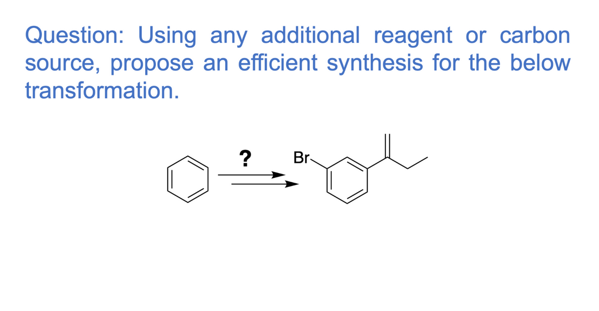 Question: Using any additional reagent or carbon
source, propose an efficient synthesis for the below
transformation.
?
Br-
