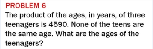 PROBLEM 6
The product of the ages, in years, of three
teenagers is 4590. None of the teens are
the same age. What are the ages of the
teenagers?

