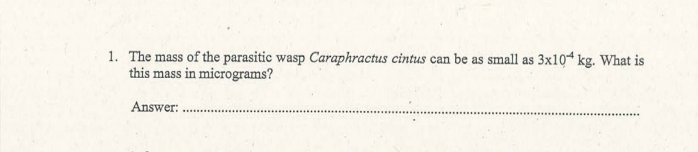 1. The mass of the parasitic wasp Caraphractus cintus can be as small as 3x10“ kg. What is
this mass in micrograms?
Answer:

