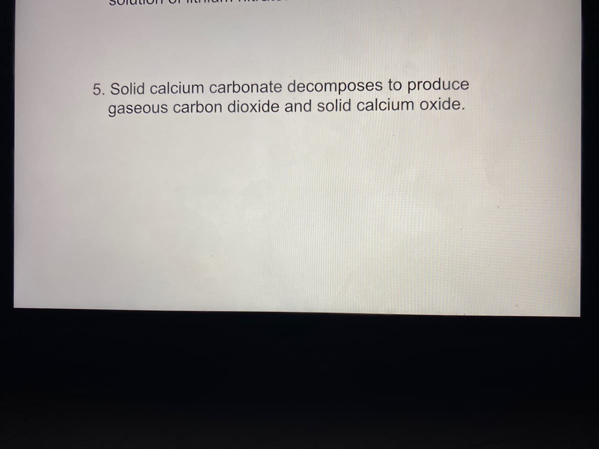 5. Solid calcium carbonate decomposes to produce
gaseous carbon dioxide and solid calcium oxide.
