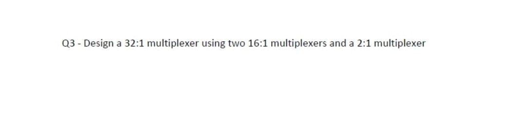 Q3 - Design a 32:1 multiplexer using two 16:1 multiplexers and a 2:1 multiplexer
