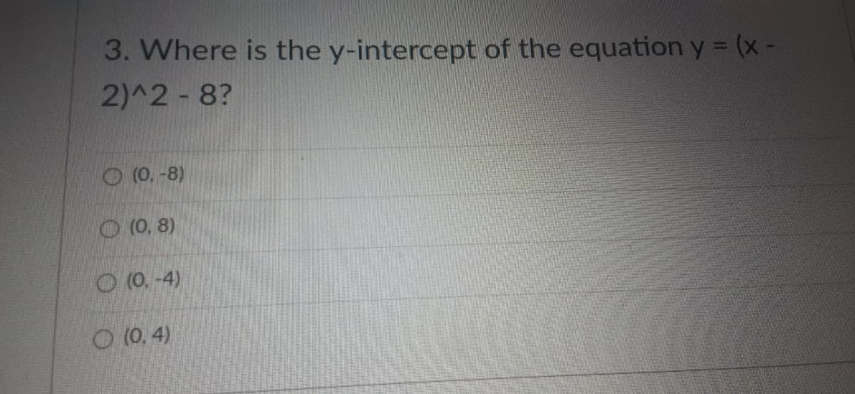 3. Where is the y-intercept of the equation y = (x-
2)^2 8?
O (0.-8)
O (0, 8)
O (0. -4)
O (0. 4)
