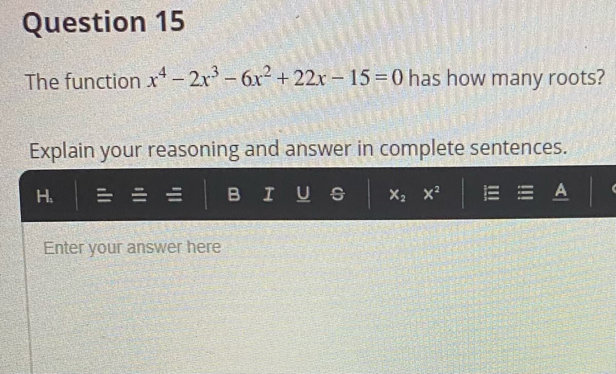 Question 15
The function x- 2r-6x+22r - 15=0 has how many roots?
Explain your reasoning and answer in complete sentences.
H.
BIUS
X2 x?
A
Enter your answer here
