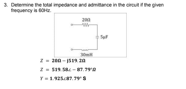 3. Determine the total impedance and admittance in the circuit if the given
frequency is 60Hz.
200
5µF
30mH
Z = 202 – j519.2N
%3D
Z = 519.582 - 87.79°N
Y = 1.925487.79° S
