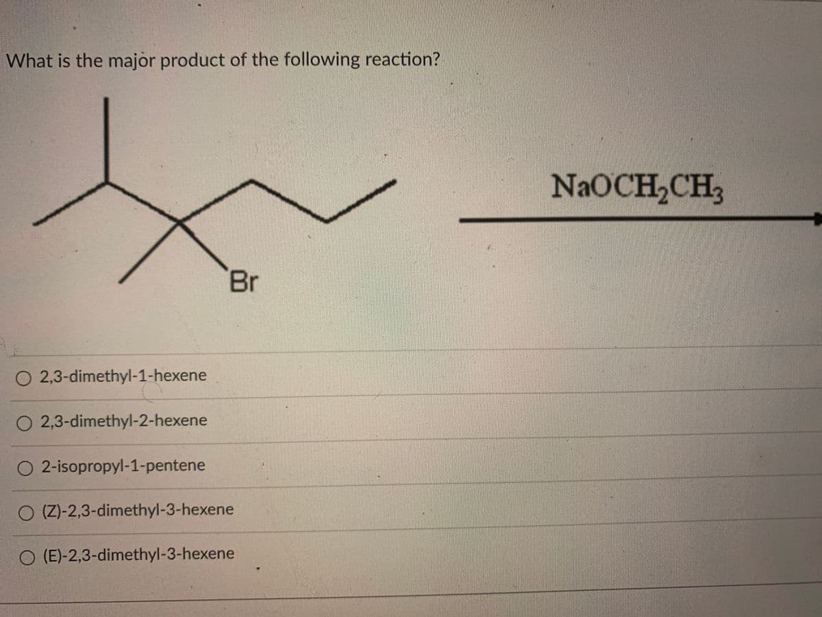 What is the major product of the following reaction?
NaOCH,CH3
Br
O 2,3-dimethyl-1-hexene
O 2,3-dimethyl-2-hexene
O 2-isopropyl-1-pentene
O (Z)-2,3-dimethyl-3-hexene
O (E)-2,3-dimethyl-3-hexene
