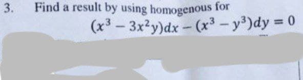 3.
Find a result by using homogenous for
(x³ - 3x²y)dx-(x³ - y³)dy = 0
