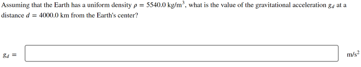 Assuming that the Earth has a uniform density p = 5540.0 kg/m³, what is the value of the gravitational acceleration gå at a
distance d = 4000.0 km from the Earth's center?
8d =
m/s²