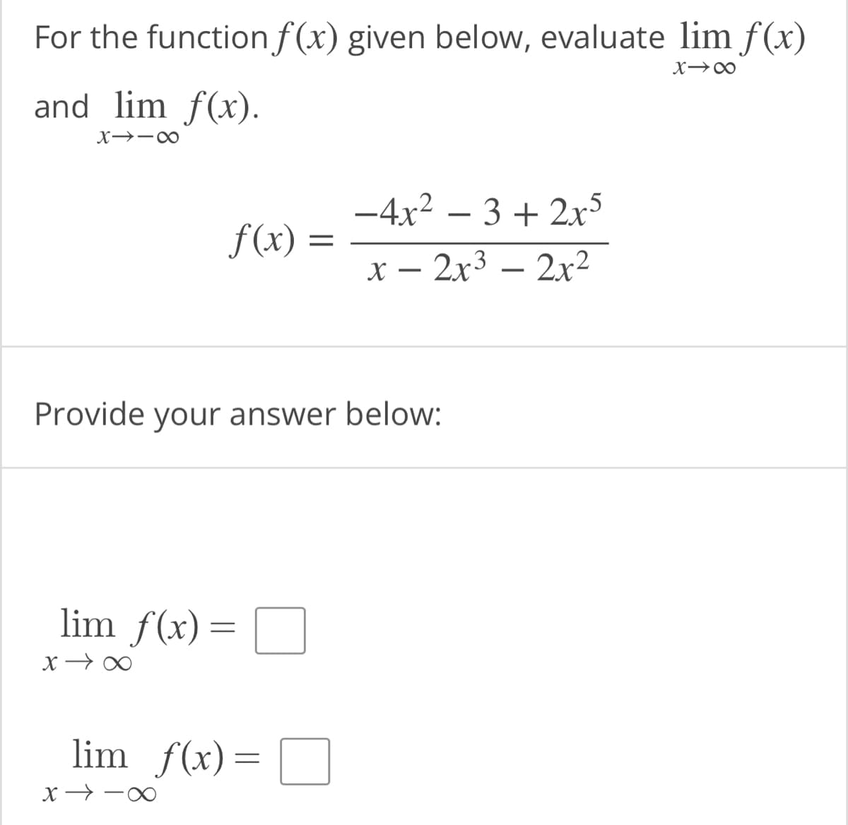 For the function f(x) given below, evaluate lim f(x)
X18
and lim f(x).
X118
f(x) =
lim f(x) =
x →∞
Provide your answer below:
lim f(x)=
=
X118
=
-4x² - 3 + 2x5
x - 2x³ - 2x²