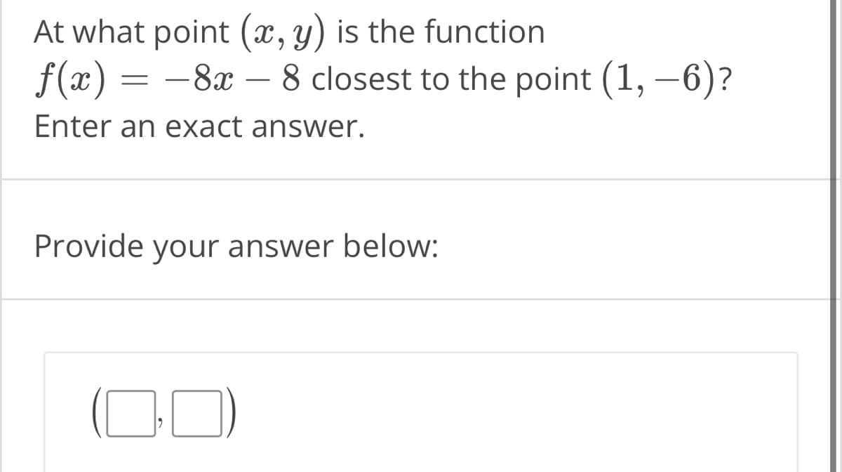At what point (x, y) is the function
f(x) = -8x - 8 closest to the point (1,-6)?
Enter an exact answer.
Provide your answer below:
☐)