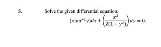 5.
Solve the given differential equation:
(xtan-1y)dx + |
+ ( 2 (1+² y²)) ₁
dy = 0.