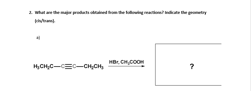 2. What are the major products obtained from the following reactions? Indicate the geometry
(cis/trans).
a)
HBr, CH,COOH
H3CH2C-CEC-CH,CH3
?
