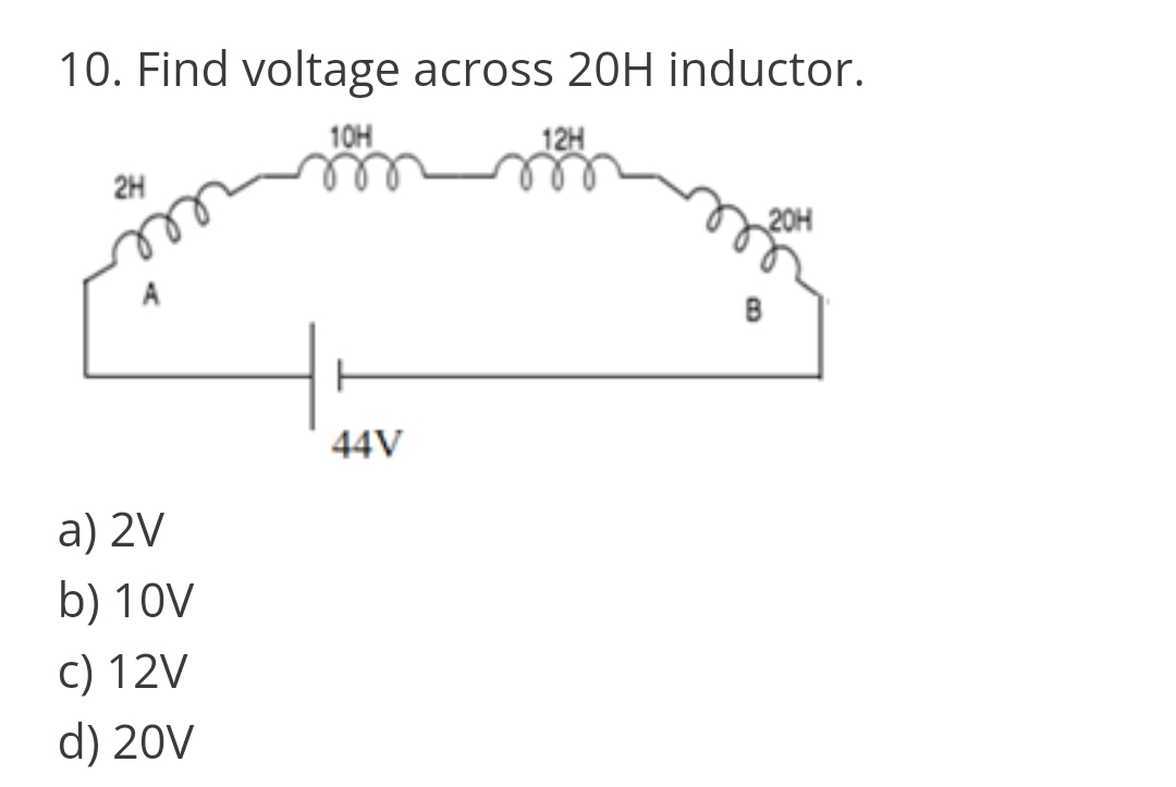 10. Find voltage across 20H inductor.
10H
12H
2H
A
B
44V
a) 2V
b) 10V
c) 12V
d) 20V
