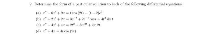 2. Determine the form of a particular solution to each of the following differential equations:
(a) "62 +9= t cos (2t) + (t-2)³
(b) r" +2r +2r=3e +2e cost +41² sint
4x + 4x=21² + 3te²t+sin 2t
(c) "
(d) "
-
+ 4x = 4t cos (2t)