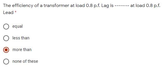 The efficiency of a transformer at load 0.8 p.f. Lag is
-- at load 0.8 p.f.
Lead *
equal
less than
more than
none of these
