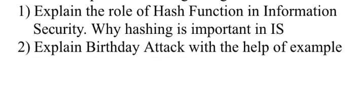 1) Explain the role of Hash Function in Information
Security. Why hashing is important in IS
2) Explain Birthday Attack with the help of example
