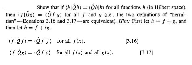Show that if (h|ệh) = (Ôh\h) for all functions h (in Hilbert space),
then (flÔg) = (Ôf\g) for all f and g (i.e., the two definitions of "hermi-
tian"-Equations 3.16 and 3.17-are equivalent). Hint: First let h = f+ 8, and
then let h = f + ig.
(SIÊF) = (Ô ƒIS) for all f(x).
[3.16]
(FIÔg) = (Ô ƒ\g) for all f (x) and all g(x).
[3.17]
